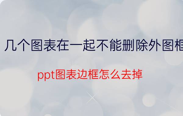 几个图表在一起不能删除外图框 ppt图表边框怎么去掉？